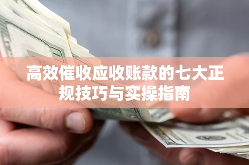 武汉高效催收应收账款的七大正规技巧与实操指南