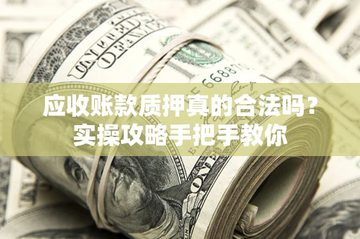 武汉应收账款质押真的合法吗？实操攻略手把手教你