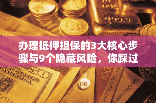 武汉办理抵押担保的3大核心步骤与9个隐藏风险，你踩过哪个坑？