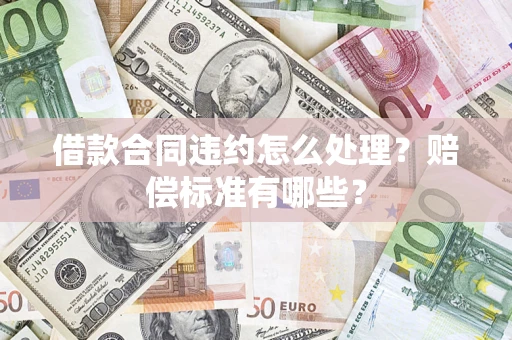 武汉借款合同违约怎么处理？赔偿标准有哪些？