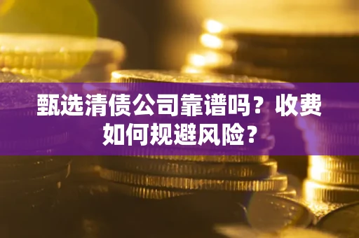 武汉甄选清债公司靠谱吗？收费如何规避风险？