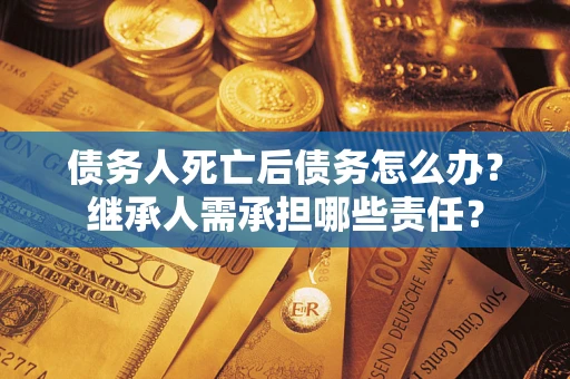 武汉债务人死亡后债务怎么办？继承人需承担哪些责任？