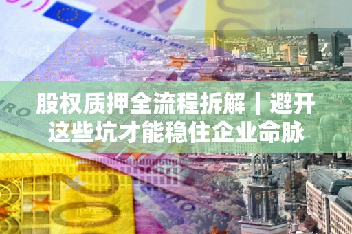 武汉股权质押全流程拆解｜避开这些坑才能稳住企业命脉