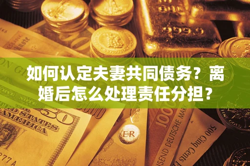 武汉如何认定夫妻共同债务？离婚后怎么处理责任分担？