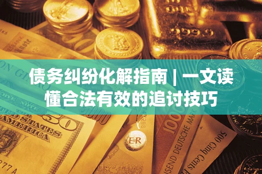 武汉债务纠纷化解指南 | 一文读懂合法有效的追讨技巧