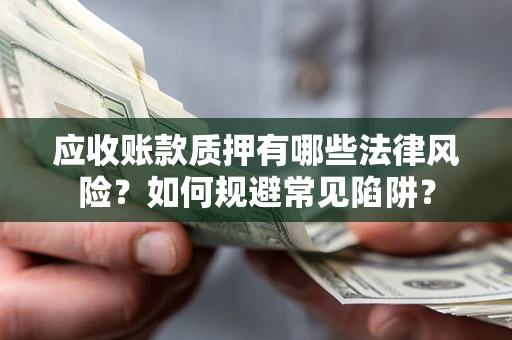 武汉应收账款质押有哪些法律风险？如何规避常见陷阱？