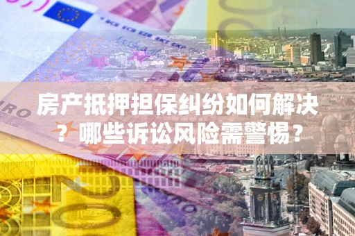 武汉房产抵押担保纠纷如何解决？哪些诉讼风险需警惕？