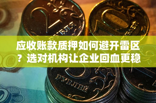 武汉应收账款质押如何避开雷区？选对机构让企业回血更稳