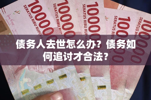 武汉债务人去世怎么办？债务如何追讨才合法？