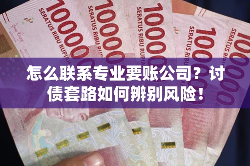 武汉怎么联系专业要账公司？讨债套路如何辨别风险！