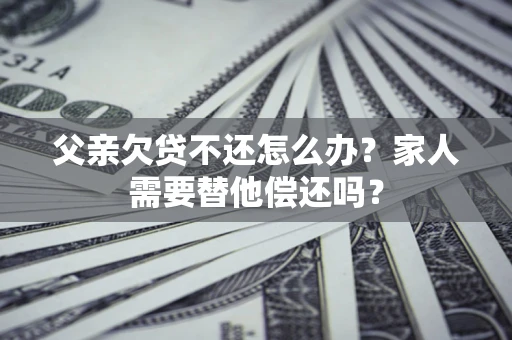 武汉父亲欠贷不还怎么办？家人需要替他偿还吗？