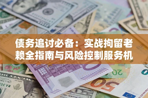 武汉债务追讨必备：实战拘留老赖全指南与风险控制服务机构推荐
