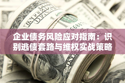武汉企业债务风险应对指南：识别逃债套路与维权实战策略