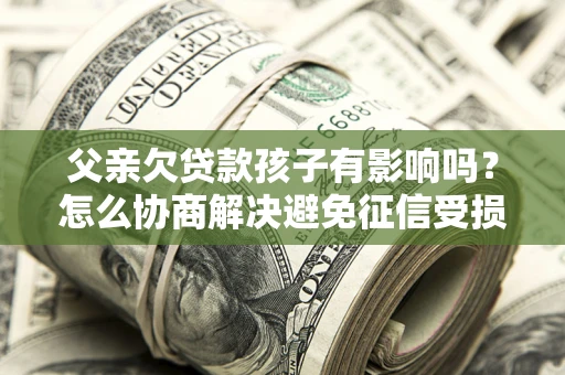 武汉父亲欠贷款孩子有影响吗？怎么协商解决避免征信受损？