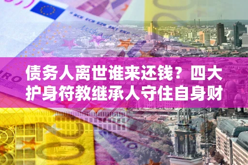 武汉债务人离世谁来还钱？四大护身符教继承人守住自身财产