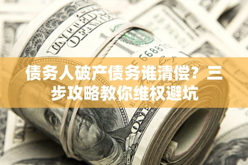 武汉债务人破产债务谁清偿?三步攻略教你维权避坑 武汉债务人破产债务谁清偿?三步攻略教你维权避坑