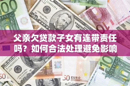 武汉父亲欠贷款子女有连带责任吗？如何合法处理避免影响？