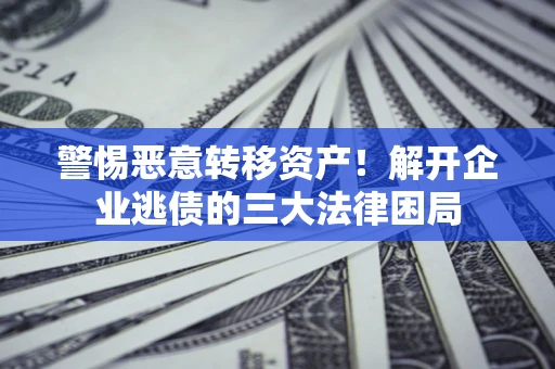 武汉警惕恶意转移资产！解开企业逃债的三大法律困局