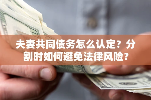 武汉夫妻共同债务怎么认定？分割时如何避免法律风险？