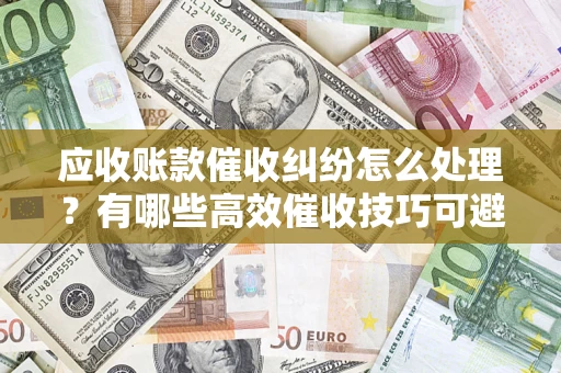 武汉应收账款催收纠纷怎么处理？有哪些高效催收技巧可避免坏账？