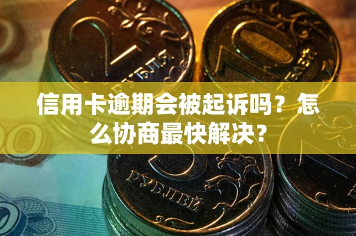 武汉信用卡逾期会被起诉吗？怎么协商最快解决？