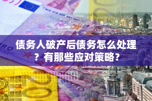 武汉债务人破产后债务怎么处理？有那些应对策略？