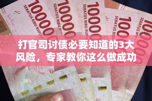 武汉打官司讨债必要知道的3大风险，专家教你这么做成功率飙升