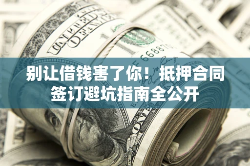 武汉别让借钱害了你！抵押合同签订避坑指南全公开