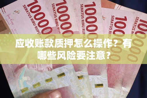 武汉应收账款质押怎么操作？有哪些风险要注意？